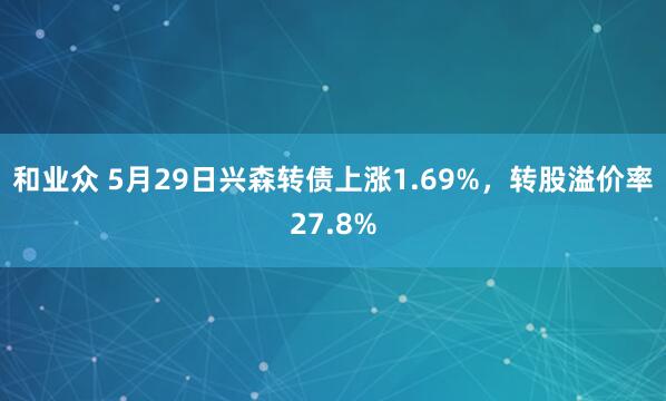 和业众 5月29日兴森转债上涨1.69%，转股溢价率27.8%