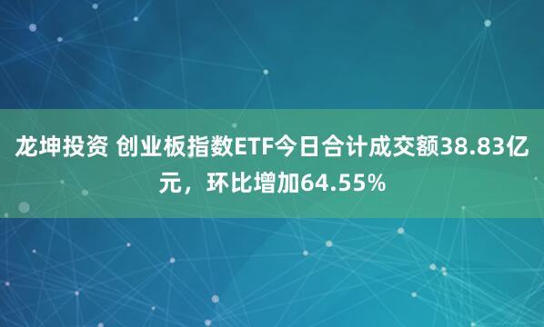 龙坤投资 创业板指数ETF今日合计成交额38.83亿元，环比增加64.55%