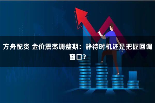 方舟配资 金价震荡调整期：静待时机还是把握回调窗口？