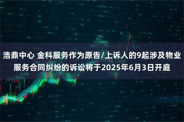 浩鼎中心 金科服务作为原告/上诉人的9起涉及物业服务合同纠纷的诉讼将于2025年6月3日开庭