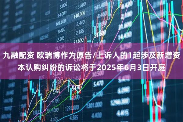 九融配资 欧瑞博作为原告/上诉人的1起涉及新增资本认购纠纷的诉讼将于2025年6月3日开庭