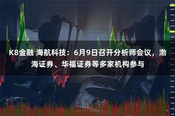 K8金融 海航科技：6月9日召开分析师会议，渤海证券、华福证券等多家机构参与