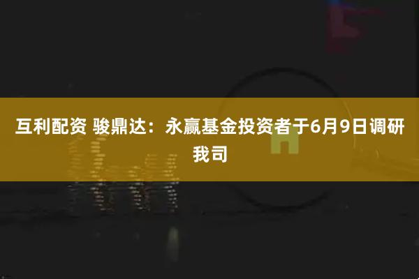 互利配资 骏鼎达：永赢基金投资者于6月9日调研我司