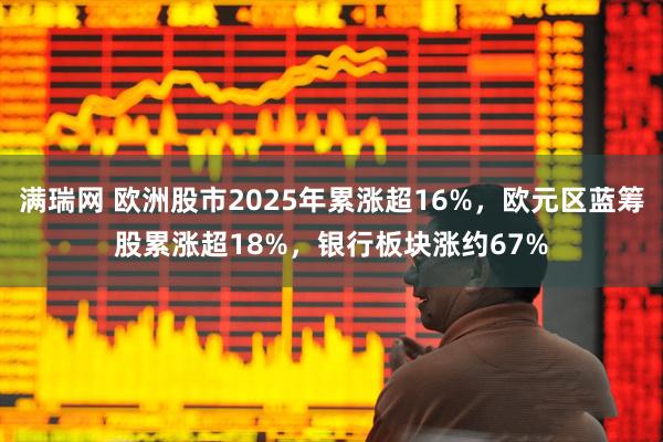 满瑞网 欧洲股市2025年累涨超16%，欧元区蓝筹股累涨超18%，银行板块涨约67%