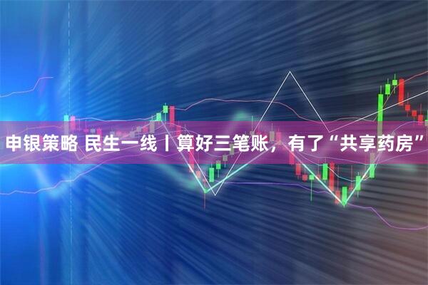 申银策略 民生一线丨算好三笔账，有了“共享药房”