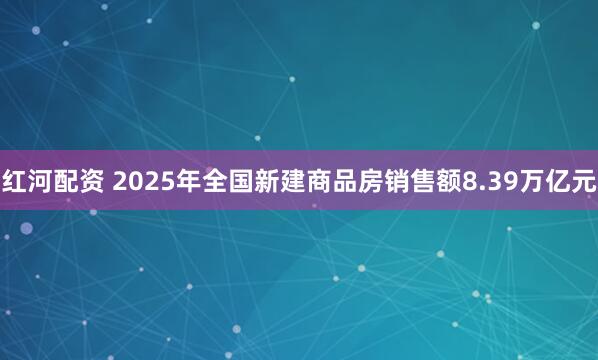 红河配资 2025年全国新建商品房销售额8.39万亿元