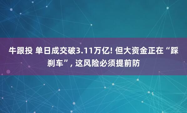 牛跟投 单日成交破3.11万亿! 但大资金正在“踩刹车”, 这风险必须提前防