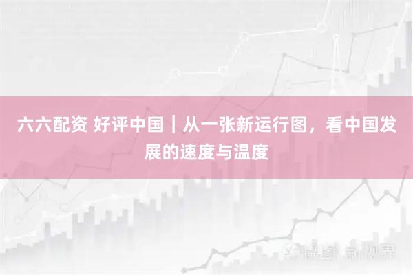 六六配资 好评中国｜从一张新运行图，看中国发展的速度与温度