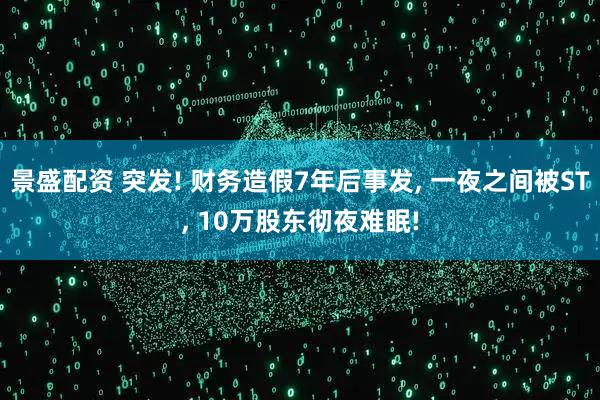 景盛配资 突发! 财务造假7年后事发, 一夜之间被ST, 10万股东彻夜难眠!