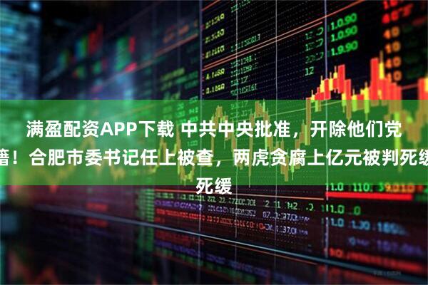 满盈配资APP下载 中共中央批准，开除他们党籍！合肥市委书记任上被查，两虎贪腐上亿元被判死缓