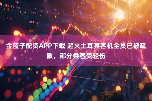 金篮子配资APP下载 起火土耳其客机全员已被疏散，部分乘客受轻伤