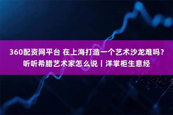 360配资网平台 在上海打造一个艺术沙龙难吗？听听希腊艺术家怎么说丨洋掌柜生意经