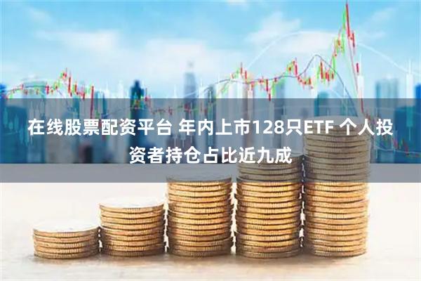 在线股票配资平台 年内上市128只ETF 个人投资者持仓占比近九成