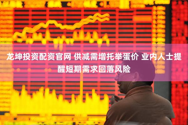 龙坤投资配资官网 供减需增托举蛋价 业内人士提醒短期需求回落风险