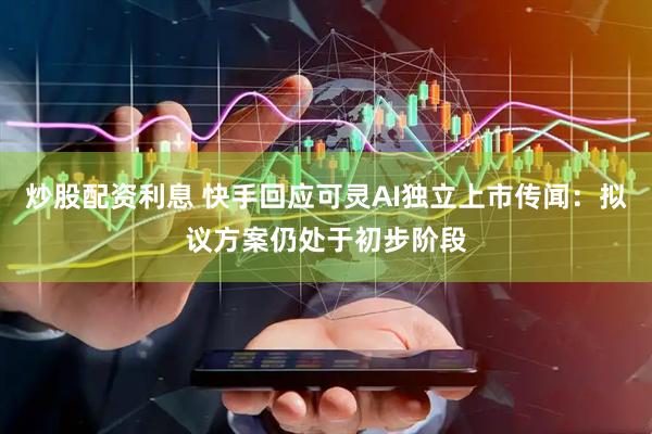 炒股配资利息 快手回应可灵AI独立上市传闻：拟议方案仍处于初步阶段